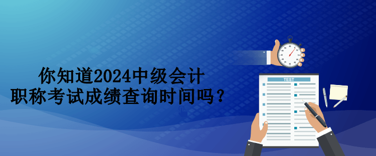 你知道2024中級會計職稱考試成績查詢時間嗎？