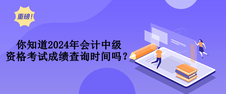 你知道2024年會計(jì)中級資格考試成績查詢時間嗎？