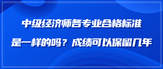 中級(jí)經(jīng)濟(jì)師各專業(yè)合格標(biāo)準(zhǔn)是一樣的嗎？成績可以保留幾年