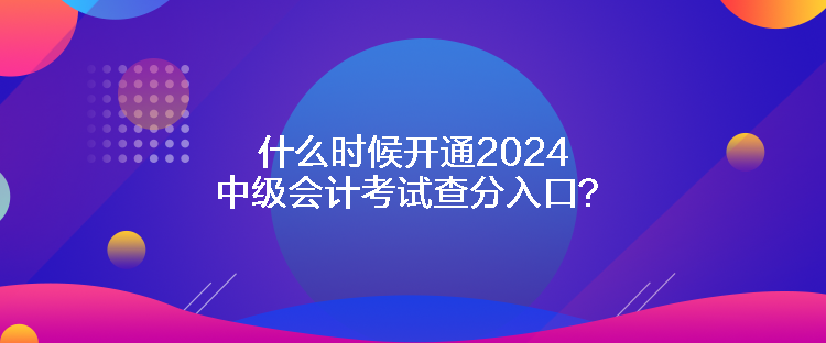 什么時(shí)候開通2024中級會計(jì)考試查分入口？