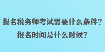 報名稅務師考試需要什么條件？報名時間是什么時候？