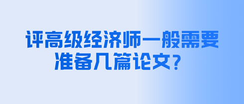 評高級經(jīng)濟師一般需要準備幾篇論文？