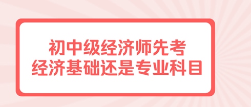 初中級經濟師先考經濟基礎還是專業(yè)科目？有規(guī)定嗎？