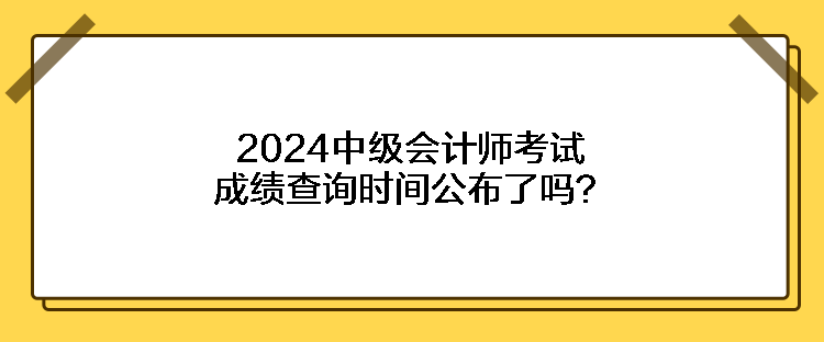 2024中級(jí)會(huì)計(jì)師考試成績查詢時(shí)間公布了嗎？