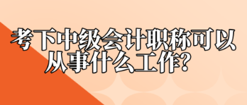 考下中級會計職稱可以從事什么工作？