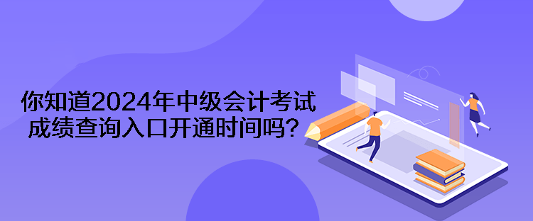 你知道2024年中級(jí)會(huì)計(jì)考試成績查詢?nèi)肟陂_通時(shí)間嗎？