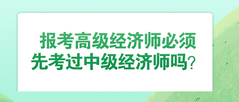 報(bào)考高級(jí)經(jīng)濟(jì)師必須先考過中級(jí)經(jīng)濟(jì)師嗎？