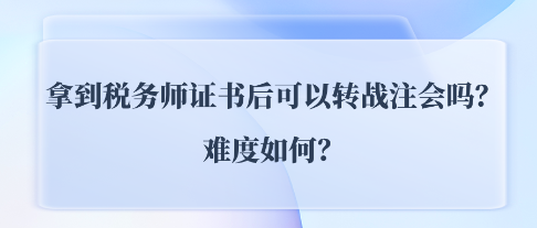 拿到稅務(wù)師證書后可以轉(zhuǎn)戰(zhàn)注會(huì)CPA嗎？難度如何？