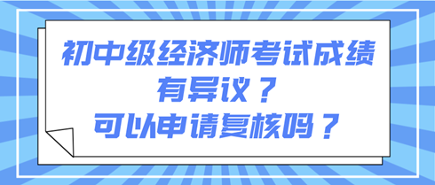 初中級(jí)經(jīng)濟(jì)師考試成績(jī)有異議？可以申請(qǐng)復(fù)核嗎？