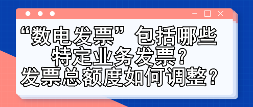 “數(shù)電發(fā)票”包括哪些特定業(yè)務(wù)發(fā)票？發(fā)票總額度如何調(diào)整？